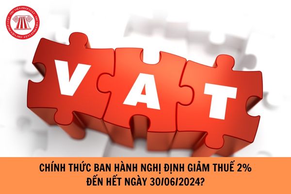 Chính thức ban hành Nghị định giảm thuế GTGT 2% đến hết ngày 30/06/2024?