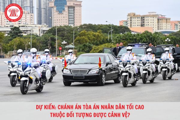 Dự kiến: Chánh án Tòa án nhân dân tối cao thuộc đối tượng được cảnh vệ?