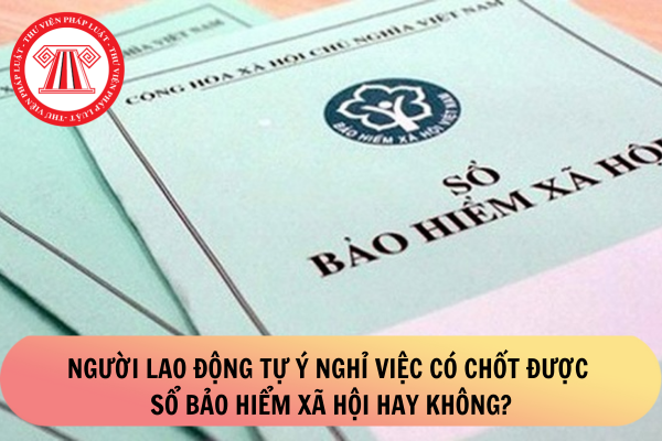 Người lao động tự ý nghỉ việc có chốt được sổ Bảo hiểm xã hội hay không?