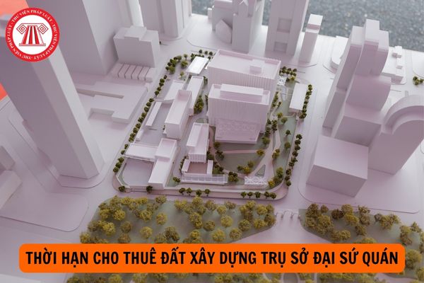 Thời hạn cho thuê đất xây dựng trụ sở đại sứ quán nước ngoài tại Việt Nam là bao nhiêu năm?