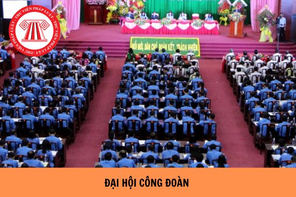 Có mấy hình thức Đại hội công đoàn? Đại hội công đoàn các cấp có nhiệm vụ gì?