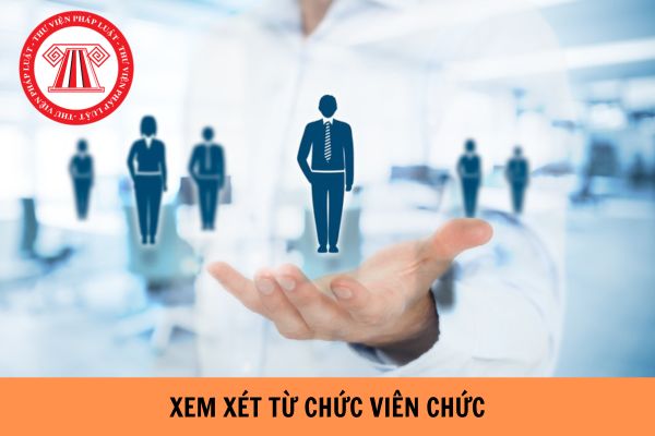 05 trường hợp viên chức quản lý được xem xét từ chức hiện nay?