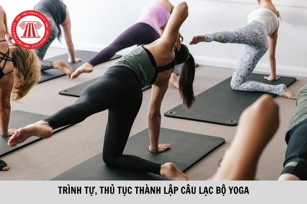 Hồ sơ xin phép thành lập câu lạc bộ Yoga gồm những tài liệu gì? Trình tự, thủ tục thành lập câu lạc bộ Yoga được quy định như thế nào?  