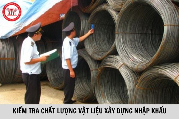 Cơ quan nào có thẩm quyền kiểm tra chất lượng vật liệu xây dựng nhập khẩu?