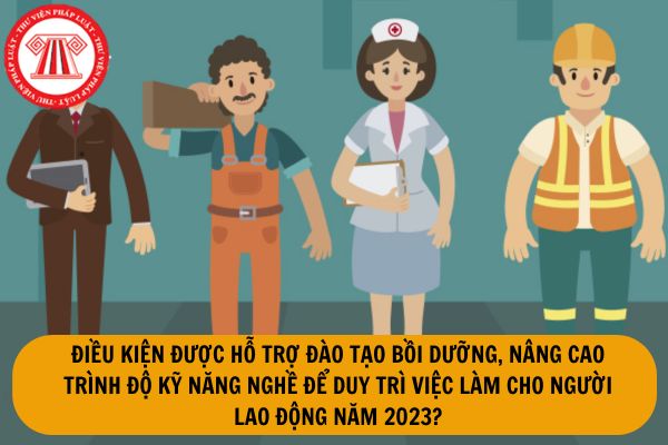 Điều kiện được hỗ trợ đào tạo bồi dưỡng, nâng cao trình độ kỹ năng nghề để duy trì việc làm cho người lao động năm 2023 là gì?