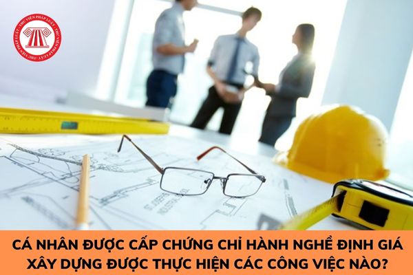 Cá nhân được cấp chứng chỉ hành nghề định giá xây dựng được thực hiện các công việc về quản lý chi phí đầu tư xây dựng nào? 