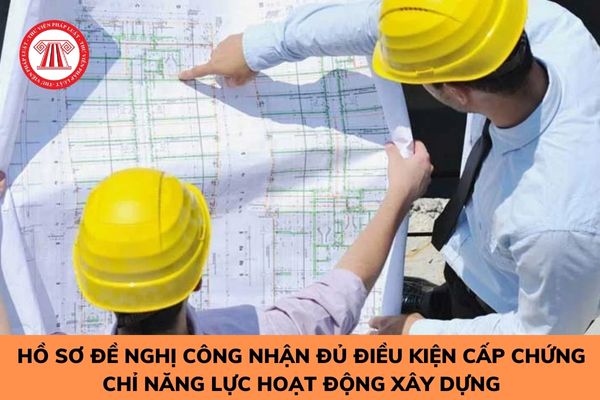 Hồ sơ đề nghị công nhận đủ điều kiện cấp chứng chỉ năng lực hoạt động xây dựng gồm các tài liệu gì? 