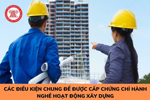 Các điều kiện chung để được cấp chứng chỉ hành nghề hoạt động xây dựng cho cá nhân?