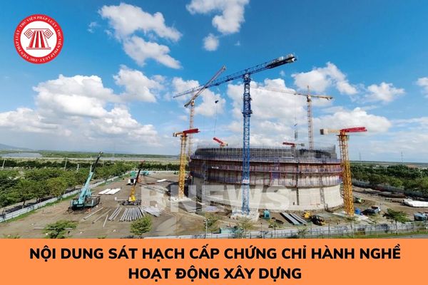 Nội dung sát hạch cấp chứng chỉ hành nghề hoạt động xây dựng gồm những gì? 