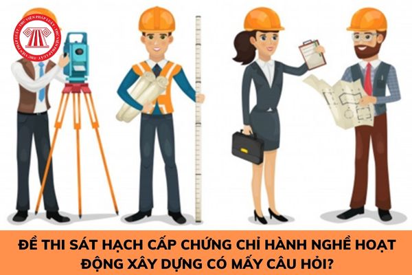 Đề thi sát hạch cấp chứng chỉ hành nghề hoạt động xây dựng có mấy câu hỏi?