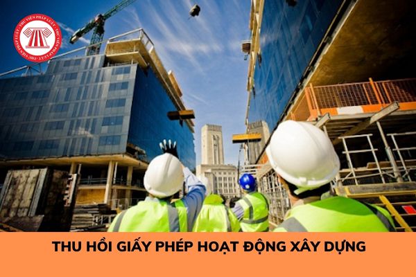 Trường hợp nào nhà thầu nước ngoài bị thu hồi giấy phép hoạt động xây dựng tại Việt Nam?