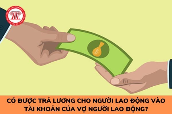 Có được trả lương cho người lao động vào tài khoản của vợ người lao động hay không?