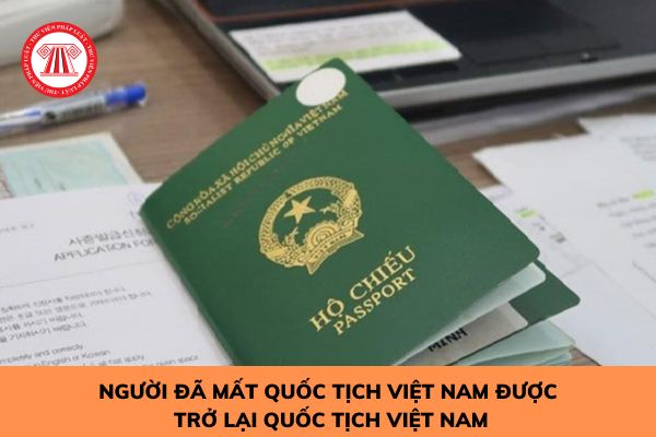 Người đã mất quốc tịch Việt Nam được trở lại quốc tịch Việt Nam trong các trường hợp nào?