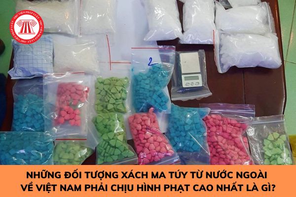 Những đối tượng xách ma túy từ nước ngoài về Việt Nam phải chịu hình phạt cao nhất là gì?