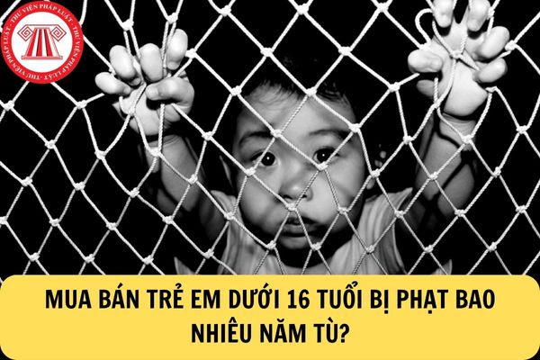 mua bán trẻ em dưới 16 tuổi bị phạt tù bao nhiêu năm/