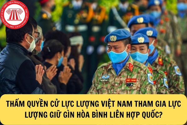 Thẩm quyền cử lực lượng Việt Nam tham gia lực lượng gìn giữ hòa bình Liên Hợp Quốc?