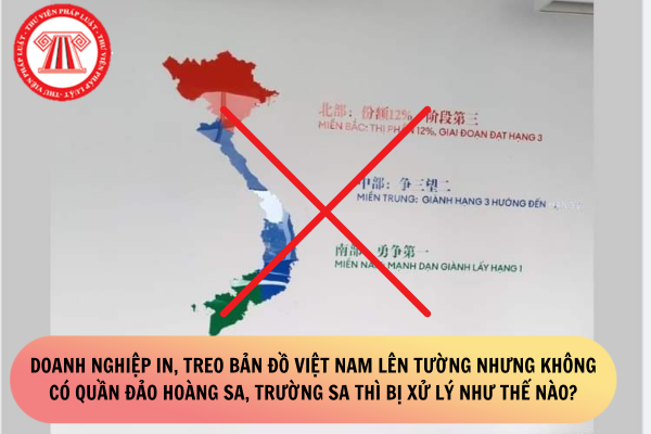Doanh nghiệp in, treo bản đồ Việt Nam lên tường nhưng không có Quần đảo Hoàng Sa, Trường Sa thì bị xử lý như thế nào?