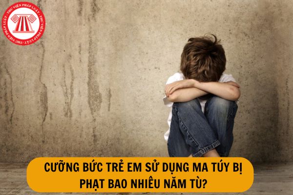 Hành vi cưỡng bức trẻ em sử dụng chất ma túy bị xử phạt bao nhiêu năm tù?