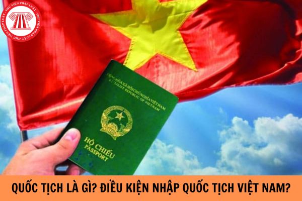 Quốc tịch là gì? Điều kiện nhập quốc tịch Việt Nam là gì?