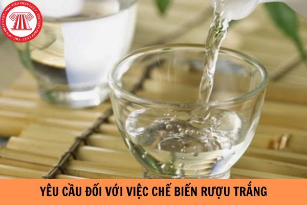 Yêu cầu đối với việc chế biến rượu trắng gồm những gì theo Tiêu chuẩn Việt Nam TCVN 7043:2013?