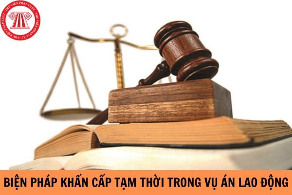 Trong các vụ án lao động các biện pháp khẩn cấp tạm thời nào được áp dụng?