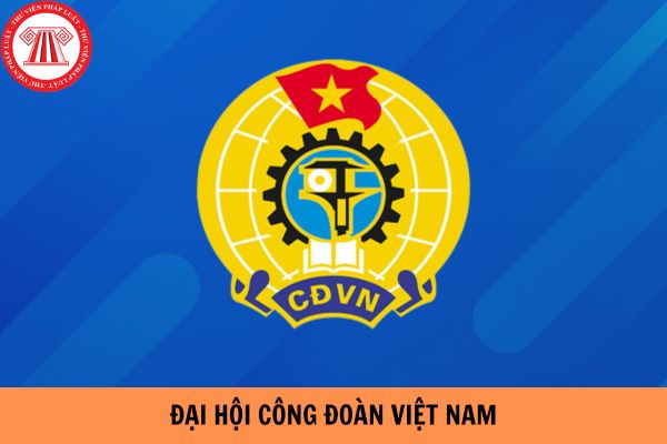 Nhiệm vụ của Đại hội 13 Công đoàn Việt Nam nhiệm kỳ 2023-2028 là gì?