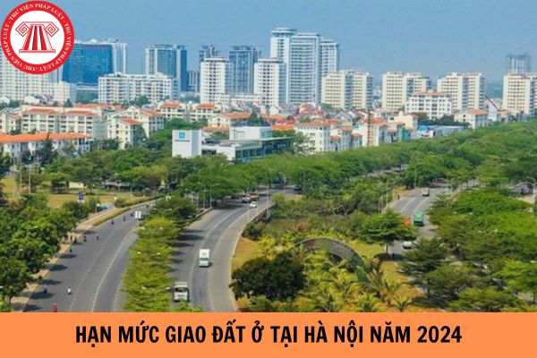 Hạn mức giao đất ở tại Hà Nội năm 2024 là bao nhiêu?