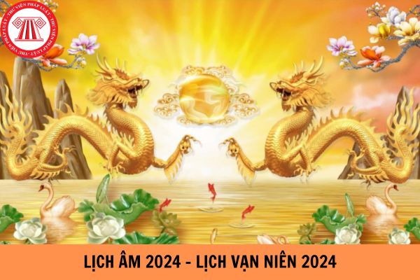 Lịch âm 2024 - Lịch vạn niên 2024: Xem chi tiết, đẩy đủ cả năm 2024?