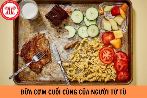 Bữa cơm cuối cùng của người tử tù có những gì?