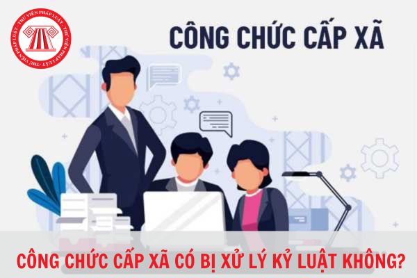 Công chức cấp xã có bị xử lý kỷ luật không? Ai có thẩm quyền xử lý kỷ luật công chức cấp xã? 