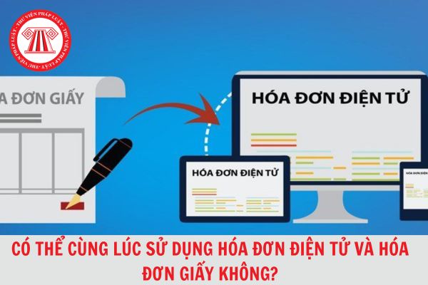 Có thể sử dụng cùng lúc hóa đơn điện tử và hóa đơn giấy được không?