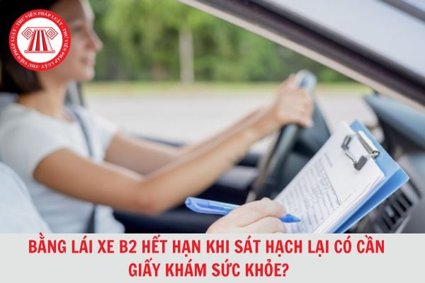 Bằng lái xe B2 hết hạn khi sát hạch lại có cần nộp giấy khám sức khỏe hay không?