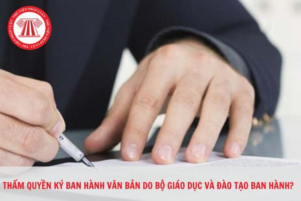 Ai có quyền ký tất cả các văn bản do Bộ Giáo dục và Đào tạo ban hành?