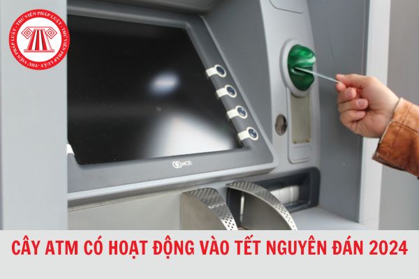 Cây ATM có hoạt động vào dịp Tết Nguyên đán 2024 hay không?