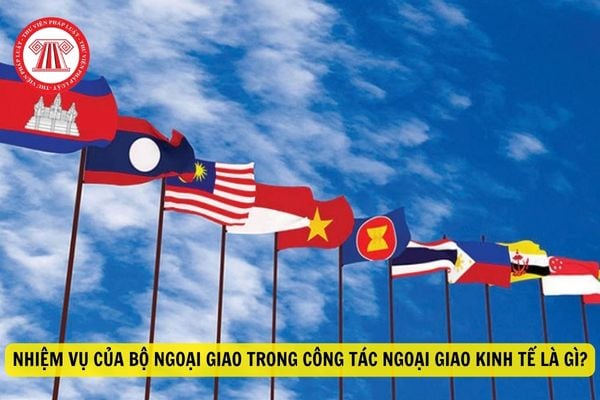 	 Vị trí và chức năng của Bộ Ngoại giao là gì? Nhiệm vụ của Bộ Ngoại giao trong công tác ngoại giao kinh tế?