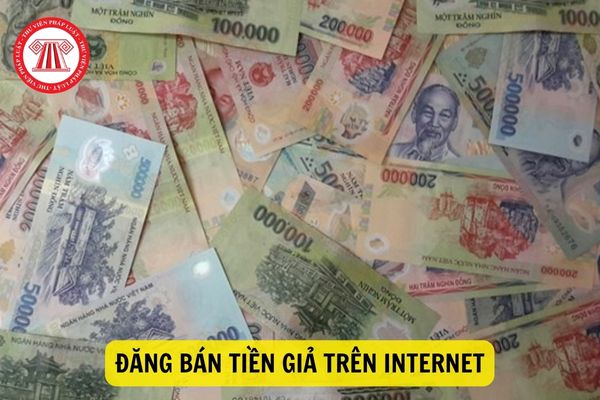 Truy cứu trách nhiệm hình sự thế nào đối với hành vi đăng bán tiền giả trên Internet?