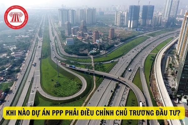 Khi nào thì dự án PPP phải điều chỉnh chủ trương đầu tư? Hồ sơ điều chỉnh chủ trương đầu tư bao gồm những gì?