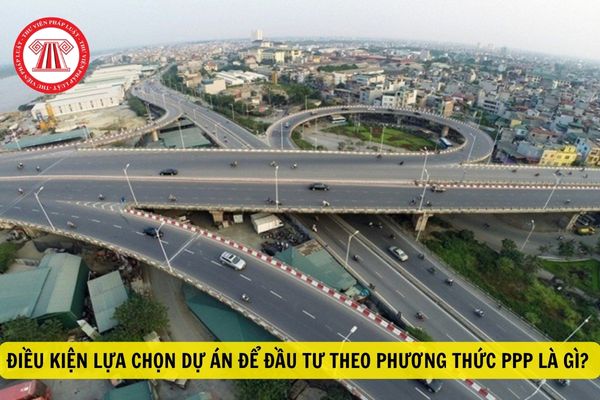 Điều kiện lựa chọn dự án để đầu tư theo phương thức PPP là gì?