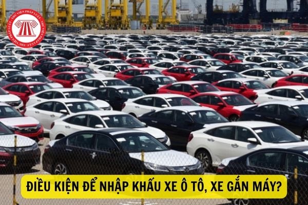 Điều kiện nhập khẩu ô tô, xe gắn máy là gì? Thủ tục để nhập khẩu ô tô, xe máy được quy định thế nào?