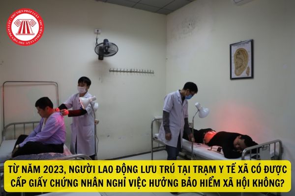 Từ năm 2023, người lao động lưu trú tại Trạm Y tế xã có được cấp Giấy chứng nhận nghỉ việc hưởng bảo hiểm xã hội không?