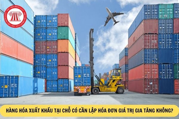 Hàng hóa xuất khẩu tại chỗ có cần lập hóa đơn giá trị gia tăng không? 