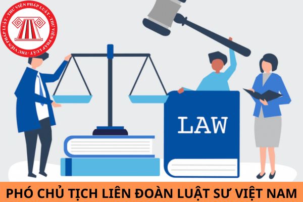 Phó chủ tịch Liên đoàn Luật sư Việt Nam phải đáp ứng điều kiện, tiêu chuẩn nào?