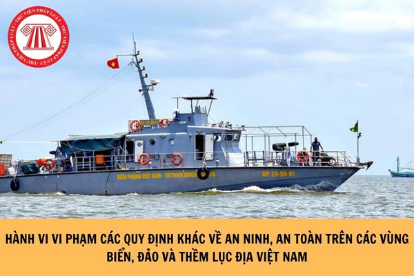 Trong xử phạt vi phạm hành chính, hành nào được xem là vi phạm các quy định khác về an ninh, an toàn trên các vùng biển, đảo và thềm lục địa Việt Nam?