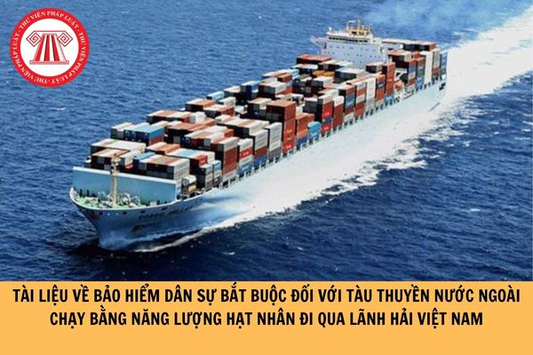 Tài liệu về bảo hiểm dân sự bắt buộc đối với tàu thuyền nước ngoài chạy bằng năng lượng hạt nhân đi qua lãnh hải Việt Nam là gì? 