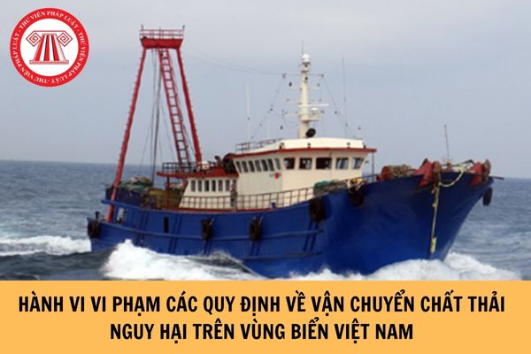 Hành vi vi phạm các quy định về vận chuyển chất thải nguy hại trên vùng biển Việt Nam gồm những hành vi nào?