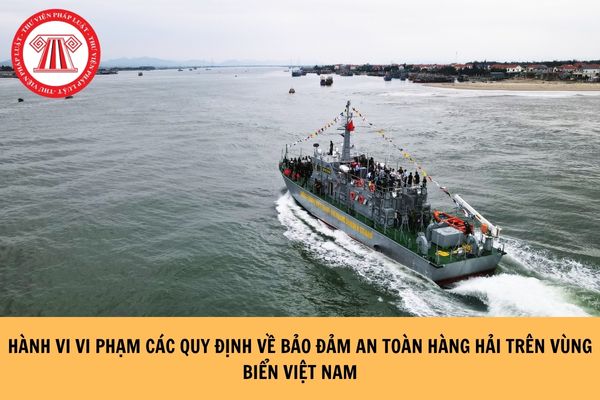 Thế nào là hành vi vi phạm các quy định về bảo đảm an toàn hàng hải trên vùng biển Việt Nam?