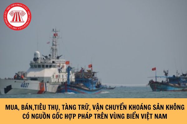 Thế nào là mua, bán,tiêu thụ, tàng trữ, vận chuyển khoáng sản không có nguồn gốc hợp pháp trên vùng biển Việt Nam?
