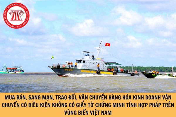Đâu là hành vi mua bán, sang mạn, trao đổi, vận chuyển hàng hóa kinh doanh vận chuyển có điều kiện không có giấy tờ chứng minh tính hợp pháp trên vùng biển Việt Nam?
