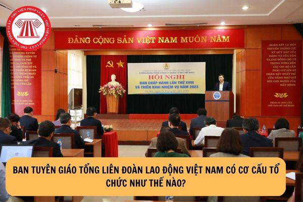 Ban Tuyên giáo Tổng Liên đoàn lao động Việt Nam có cơ cấu tổ chức như thế nào?