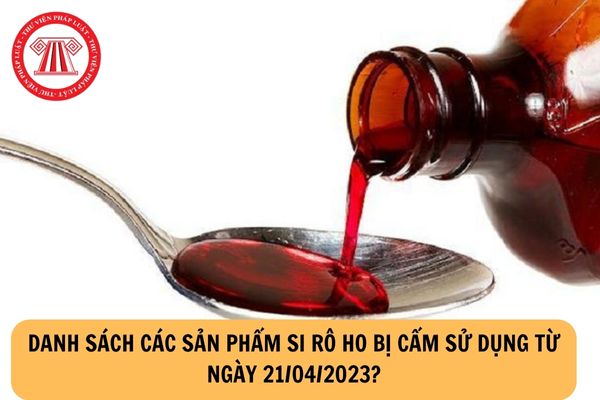 Danh sách các sản phẩm si rô ho bị cấm sử dụng từ ngày 21/04/2023?